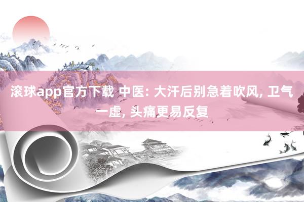 滚球app官方下载 中医: 大汗后别急着吹风, 卫气一虚, 头痛更易反复