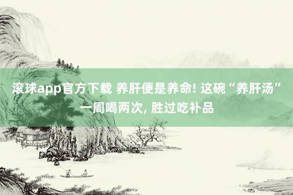 滚球app官方下载 养肝便是养命! 这碗“养肝汤”一周喝两次, 胜过吃补品
