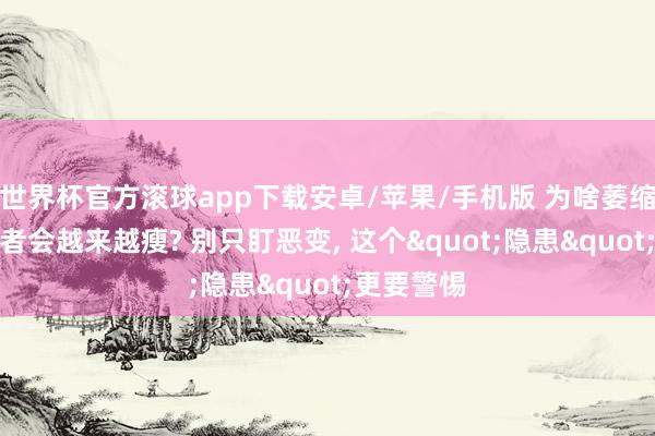 世界杯官方滚球app下载安卓/苹果/手机版 为啥萎缩性胃炎患者会越来越瘦? 别只盯恶变, 这个"隐患"更要警惕