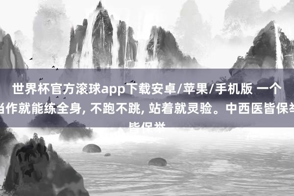 世界杯官方滚球app下载安卓/苹果/手机版 一个当作就能练全身, 不跑不跳, 站着就灵验。中西医皆保举