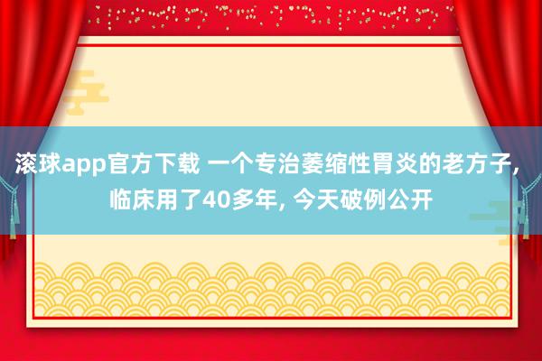 滚球app官方下载 一个专治萎缩性胃炎的老方子, 临床用了40多年, 今天破例公开