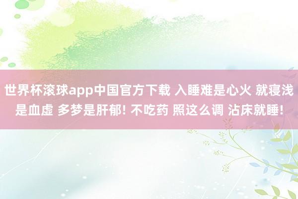 世界杯滚球app中国官方下载 入睡难是心火 就寝浅是血虚 多梦是肝郁! 不吃药 照这么调 沾床就睡!