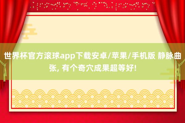 世界杯官方滚球app下载安卓/苹果/手机版 静脉曲张, 有个奇穴成果超等好!