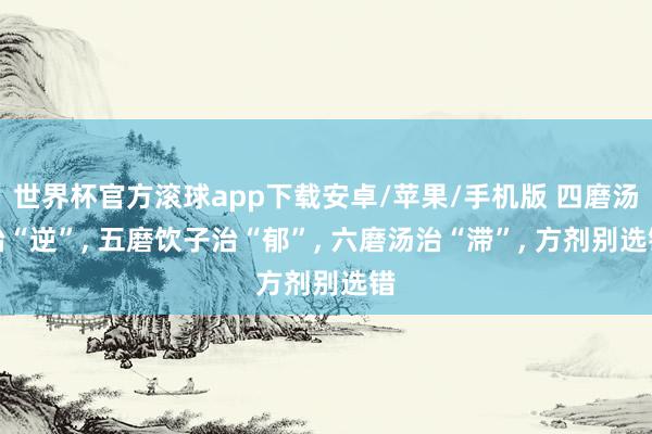 世界杯官方滚球app下载安卓/苹果/手机版 四磨汤治“逆”, 五磨饮子治“郁”, 六磨汤治“滞”, 方剂别选错