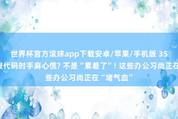 世界杯官方滚球app下载安卓/苹果/手机版 35岁顺次员敲代码时手麻心慌? 不是“累着了”! 这些办公习尚正在“堵气血”