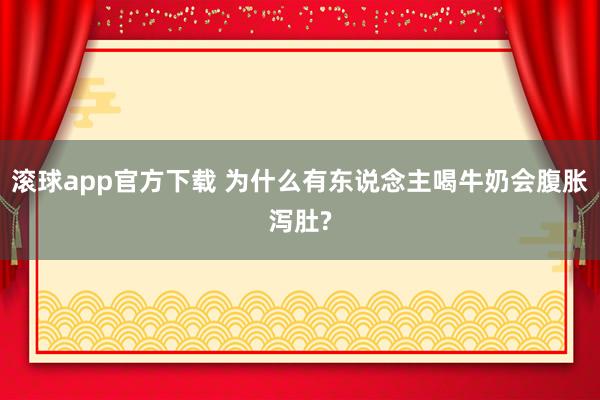 滚球app官方下载 为什么有东说念主喝牛奶会腹胀泻肚?