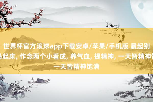 世界杯官方滚球app下载安卓/苹果/手机版 晨起别立马起床, 作念两个小看成, 养气血, 提精神, 一天皆精神饱满
