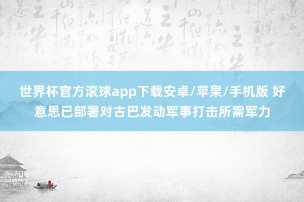 世界杯官方滚球app下载安卓/苹果/手机版 好意思已部署对古巴发动军事打击所需军力
