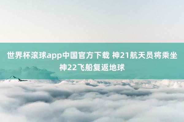 世界杯滚球app中国官方下载 神21航天员将乘坐神22飞船复返地球