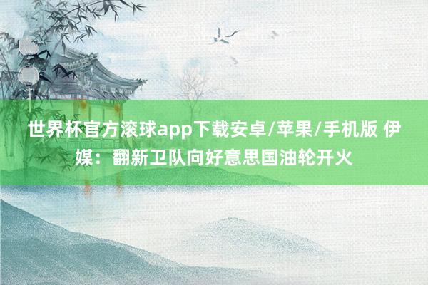 世界杯官方滚球app下载安卓/苹果/手机版 伊媒：翻新卫队向好意思国油轮开火