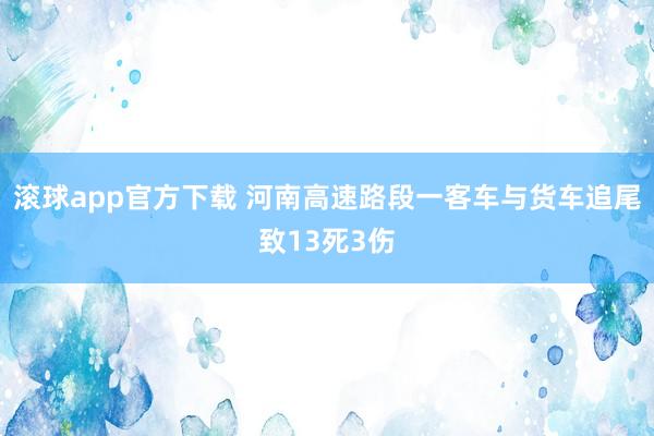 滚球app官方下载 河南高速路段一客车与货车追尾致13死3伤