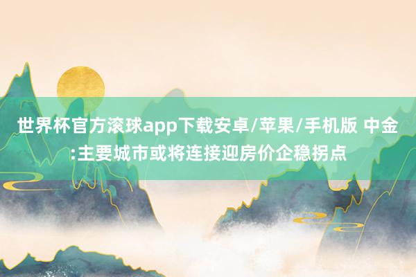 世界杯官方滚球app下载安卓/苹果/手机版 中金:主要城市或将连接迎房价企稳拐点