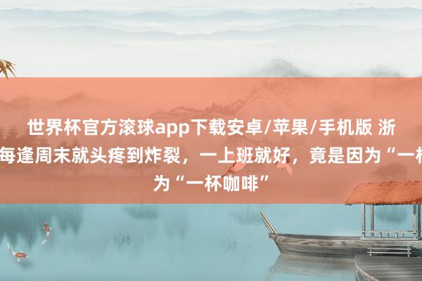 世界杯官方滚球app下载安卓/苹果/手机版 浙江女子每逢周末就头疼到炸裂，一上班就好，竟是因为“一杯咖啡”