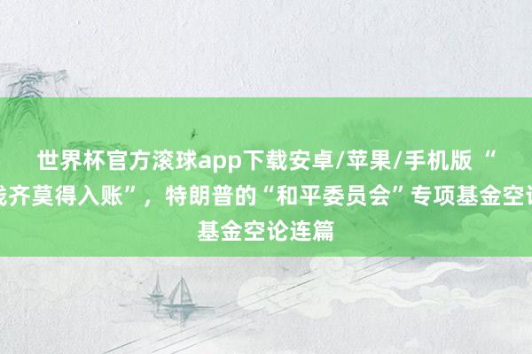 世界杯官方滚球app下载安卓/苹果/手机版 “一分钱齐莫得入账”，特朗普的“和平委员会”专项基金空论连篇