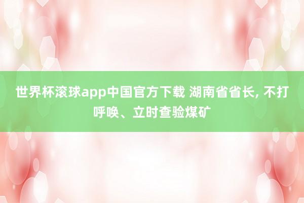 世界杯滚球app中国官方下载 湖南省省长, 不打呼唤、立时查验煤矿