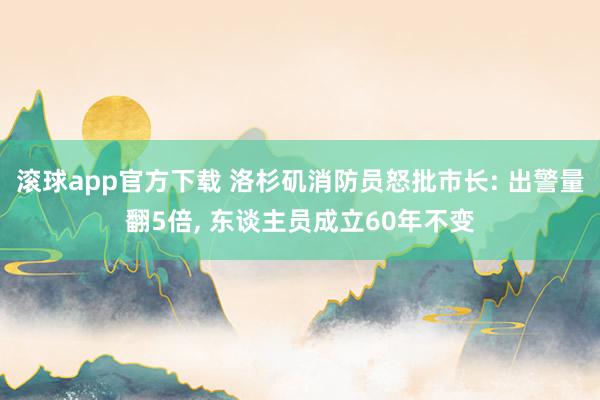滚球app官方下载 洛杉矶消防员怒批市长: 出警量翻5倍, 东谈主员成立60年不变