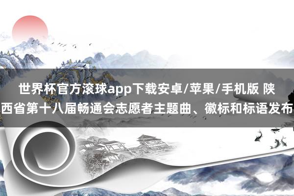 世界杯官方滚球app下载安卓/苹果/手机版 陕西省第十八届畅通会志愿者主题曲、徽标和标语发布