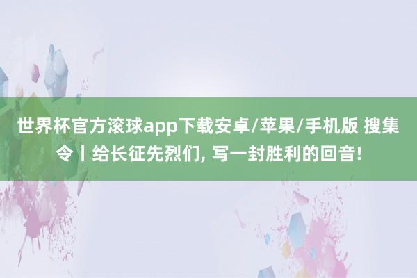 世界杯官方滚球app下载安卓/苹果/手机版 搜集令丨给长征先烈们, 写一封胜利的回音!