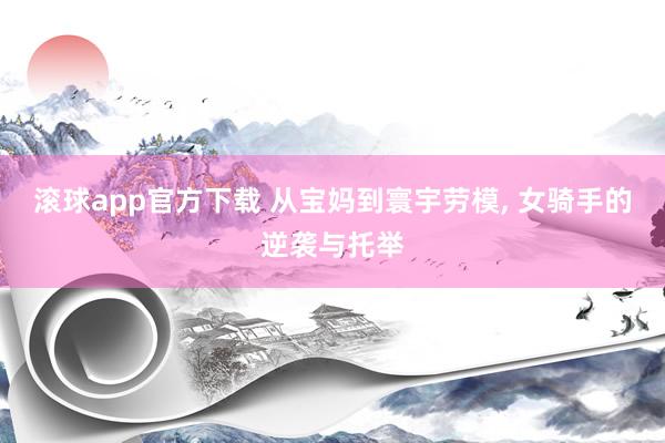 滚球app官方下载 从宝妈到寰宇劳模, 女骑手的逆袭与托举