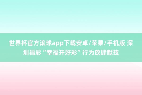 世界杯官方滚球app下载安卓/苹果/手机版 深圳福彩“幸福开好彩”行为放肆献技