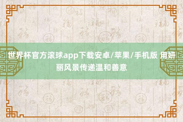 世界杯官方滚球app下载安卓/苹果/手机版 用妍丽风景传递温和善意