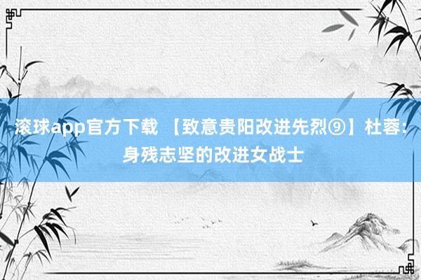 滚球app官方下载 【致意贵阳改进先烈⑨】杜蓉: 身残志坚的改进女战士