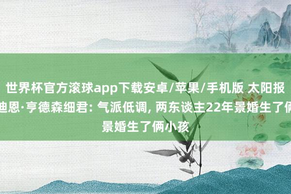 世界杯官方滚球app下载安卓/苹果/手机版 太阳报先容迪恩·亨德森细君: 气派低调, 两东谈主22年景婚生了俩小孩