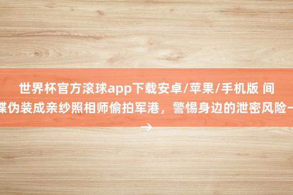 世界杯官方滚球app下载安卓/苹果/手机版 间谍伪装成亲纱照相师偷拍军港，警惕身边的泄密风险→