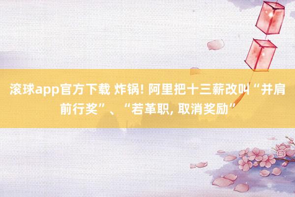 滚球app官方下载 炸锅! 阿里把十三薪改叫“并肩前行奖”、“若革职, 取消奖励”
