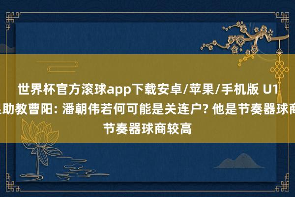 世界杯官方滚球app下载安卓/苹果/手机版 U17国足助教曹阳: 潘朝伟若何可能是关连户? 他是节奏器球商较高