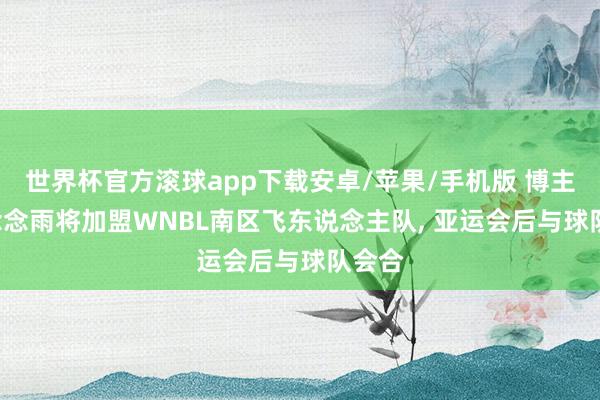 世界杯官方滚球app下载安卓/苹果/手机版 博主: 王念念雨将加盟WNBL南区飞东说念主队, 亚运会后与球队会合