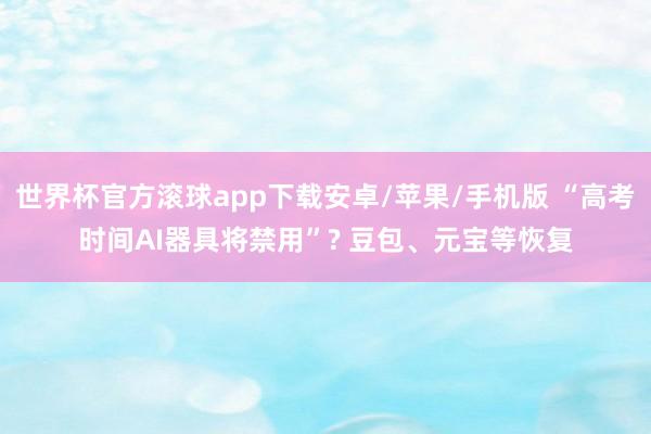 世界杯官方滚球app下载安卓/苹果/手机版 “高考时间AI器具将禁用”? 豆包、元宝等恢复