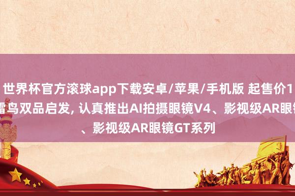 世界杯官方滚球app下载安卓/苹果/手机版 起售价1899元, 雷鸟双品启发, 认真推出AI拍摄眼镜V4、影视级AR眼镜GT系列
