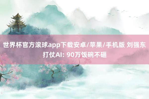 世界杯官方滚球app下载安卓/苹果/手机版 刘强东打仗AI: 90万饭碗不砸