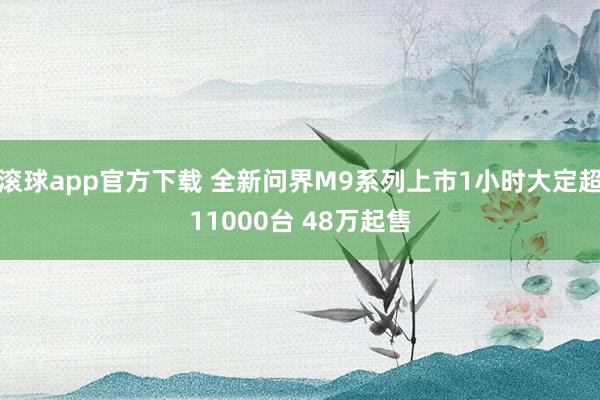 滚球app官方下载 全新问界M9系列上市1小时大定超11000台 48万起售
