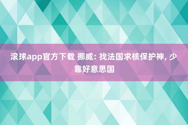 滚球app官方下载 挪威: 找法国求核保护神, 少靠好意思国