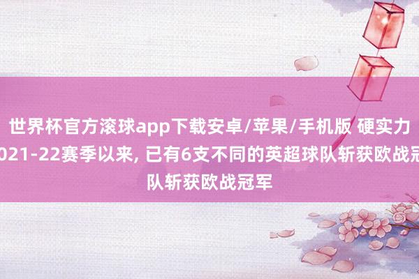 世界杯官方滚球app下载安卓/苹果/手机版 硬实力! 2021-22赛季以来, 已有6支不同的英超球队斩获欧战冠军