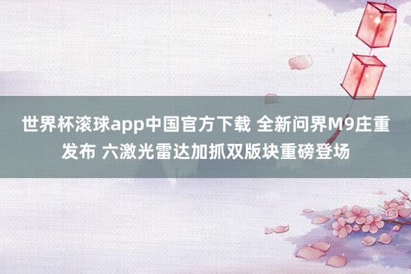 世界杯滚球app中国官方下载 全新问界M9庄重发布 六激光雷达加抓双版块重磅登场