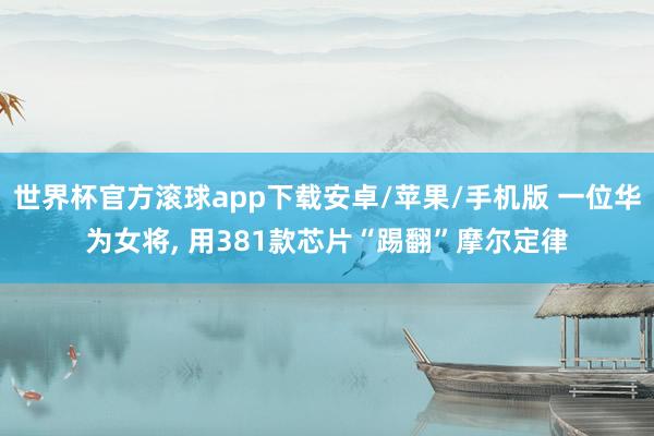 世界杯官方滚球app下载安卓/苹果/手机版 一位华为女将, 用381款芯片“踢翻”摩尔定律