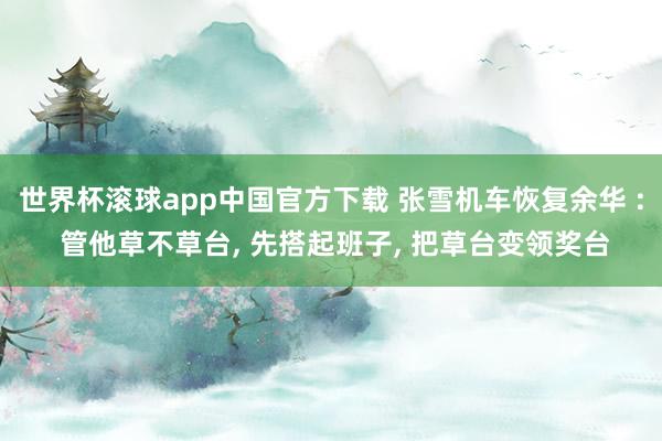 世界杯滚球app中国官方下载 张雪机车恢复余华 : 管他草不草台, 先搭起班子, 把草台变领奖台