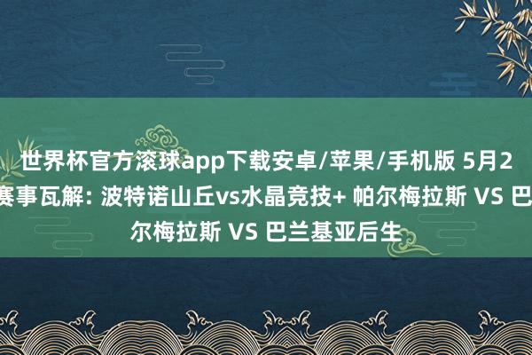 世界杯官方滚球app下载安卓/苹果/手机版 5月28当天足球赛事瓦解: 波特诺山丘vs水晶竞技+ 帕尔梅拉斯 VS 巴兰基亚后生