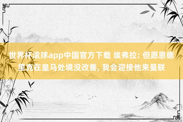 世界杯滚球app中国官方下载 埃弗拉: 但愿恩德里克在皇马处境没改善, 我会迎接他来曼联