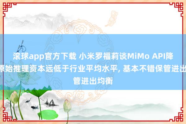 滚球app官方下载 小米罗福莉谈MiMo API降价: 原始推理资本远低于行业平均水平, 基本不错保管进出均衡