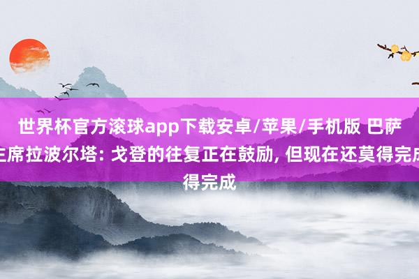世界杯官方滚球app下载安卓/苹果/手机版 巴萨主席拉波尔塔: 戈登的往复正在鼓励, 但现在还莫得完成
