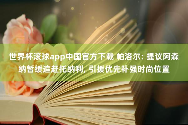 世界杯滚球app中国官方下载 帕洛尔: 提议阿森纳暂缓追赶托纳利, 引援优先补强时尚位置