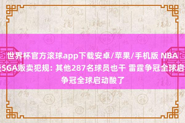 世界杯官方滚球app下载安卓/苹果/手机版 NBA阐扬谈SGA贩卖犯规: 其他287名球员也干 雷霆争冠全球启动酸了