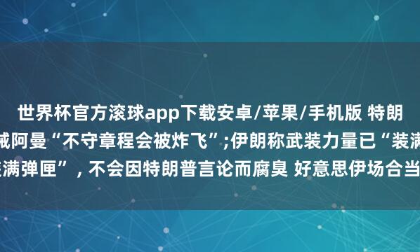 世界杯官方滚球app下载安卓/苹果/手机版 特朗普划红线发出恐吓, 告诫阿曼“不守章程会被炸飞”;伊朗称武装力量已“装满弹匣” , 不会因特朗普言论而腐臭 好意思伊场合当天(5.28)最新音讯动态