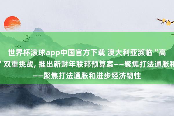 世界杯滚球app中国官方下载 澳大利亚濒临“高通胀、低增长”双重挑战, 推出新财年联邦预算案——聚焦打法通胀和进步经济韧性