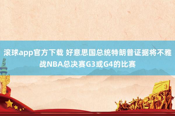 滚球app官方下载 好意思国总统特朗普证据将不雅战NBA总决赛G3或G4的比赛