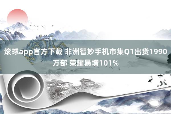 滚球app官方下载 非洲智妙手机市集Q1出货1990万部 荣耀暴增101%